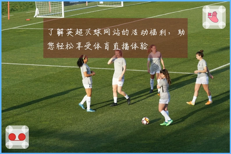 了解英超买球网站的活动福利，助您轻松享受体育直播体验