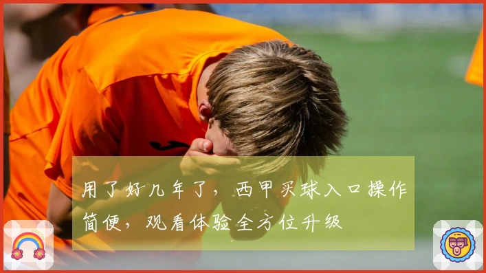 用了好几年了，西甲买球入口操作简便，观看体验全方位升级