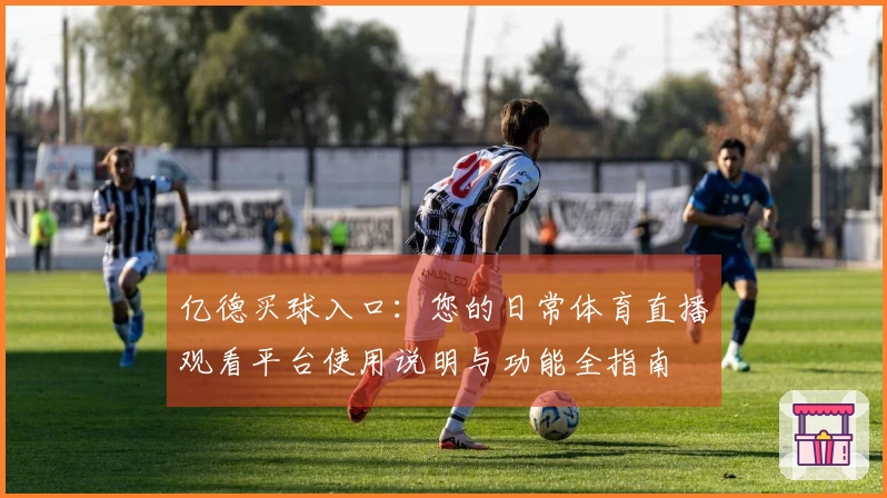 亿德买球入口：您的日常体育直播观看平台使用说明与功能全指南