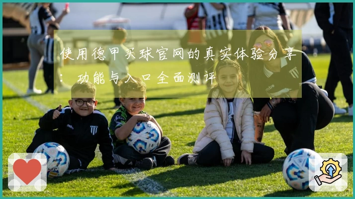 使用德甲买球官网的真实体验分享：功能与入口全面测评