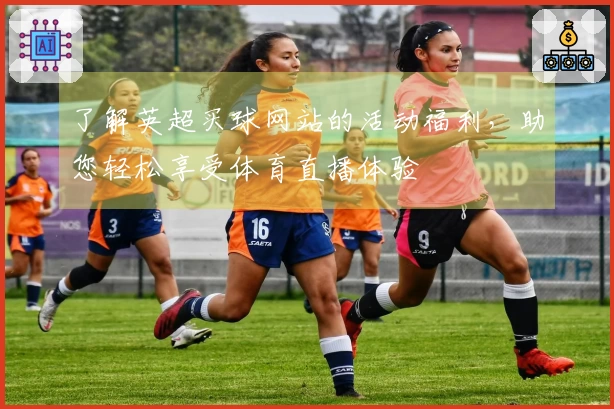 了解英超买球网站的活动福利，助您轻松享受体育直播体验