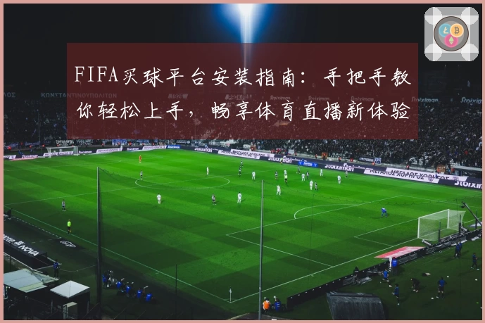 FIFA买球平台安装指南：手把手教你轻松上手，畅享体育直播新体验