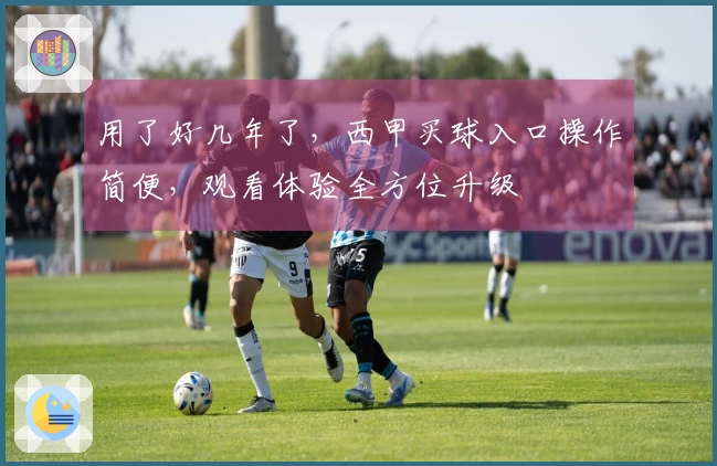 用了好几年了，西甲买球入口操作简便，观看体验全方位升级