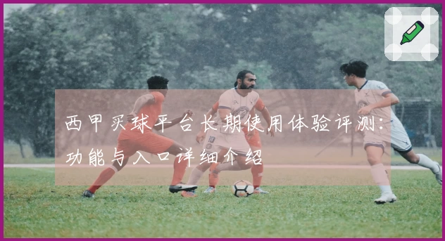 西甲买球平台长期使用体验评测：功能与入口详细介绍