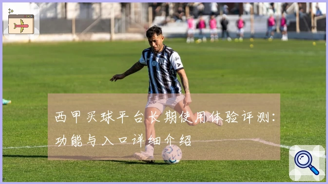西甲买球平台长期使用体验评测：功能与入口详细介绍