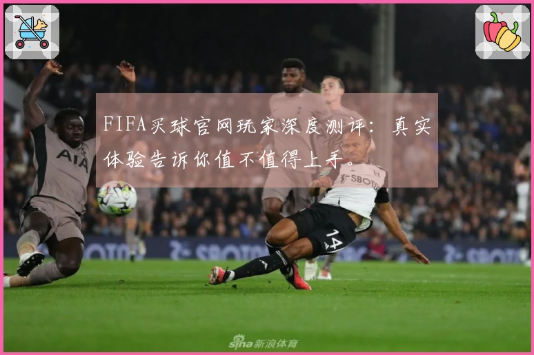 FIFA买球官网玩家深度测评：真实体验告诉你值不值得上手。