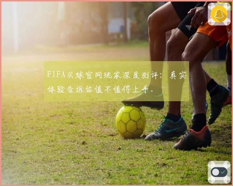 FIFA买球官网玩家深度测评：真实体验告诉你值不值得上手。