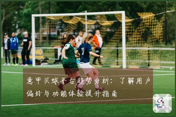 意甲买球平台趋势分析：了解用户偏好与功能体验提升指南